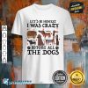 Let's Be Honest I Was Crazy Before All The Dogs Classic Shirt