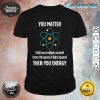 You Matter You Energy Funny Physicist Physics Lover Shirt