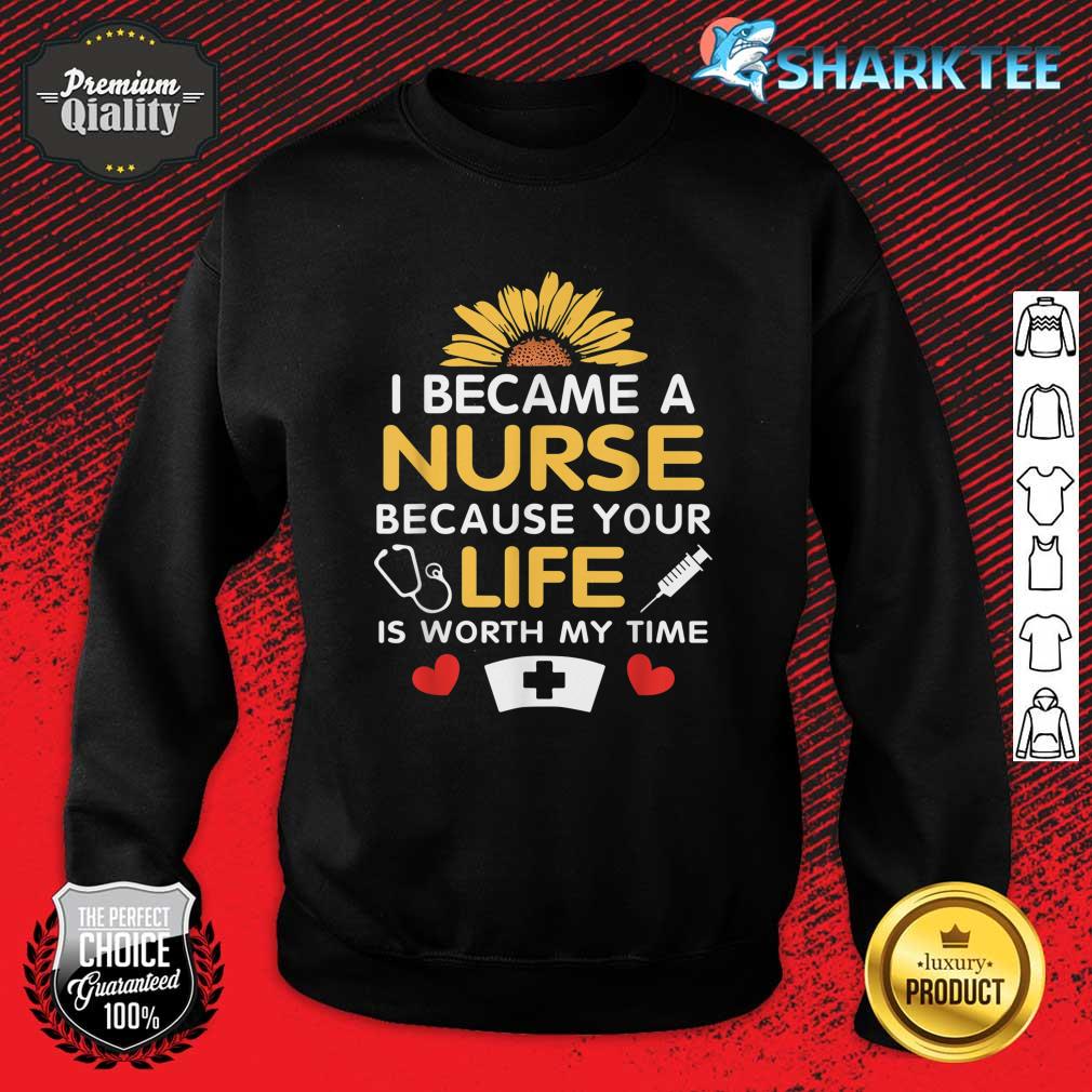 I Became A Nurse Because Of Your Life Is Worth My Time Sweatshirt