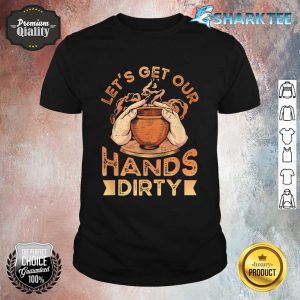 Let's Get Our Hands Dirty Pottery Pot Kiln Clay Pottery Shirt