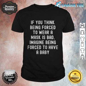 If You Think Being forced To Wear A Mask Is Bad Imagine Being Forced To Have A Baby Shirt