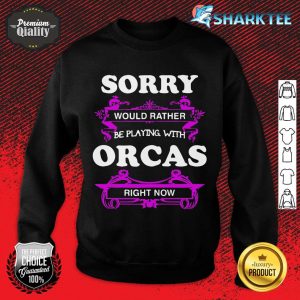 Sorry Would Rather Be Playing with Orcas Right Now sweatshirt