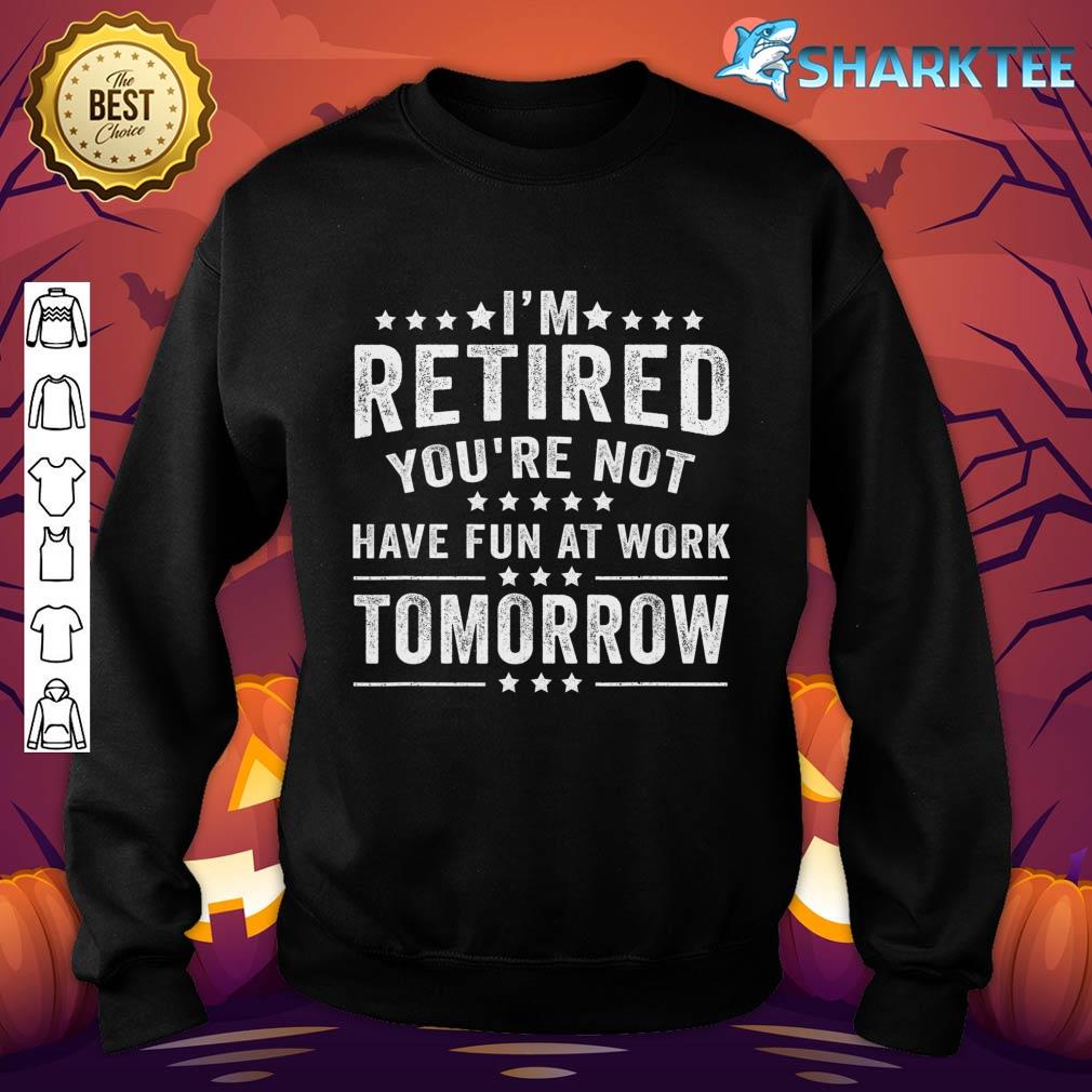 Funny I'm Retired You're Not Have Fun At Work Tomorrow sweatshirt