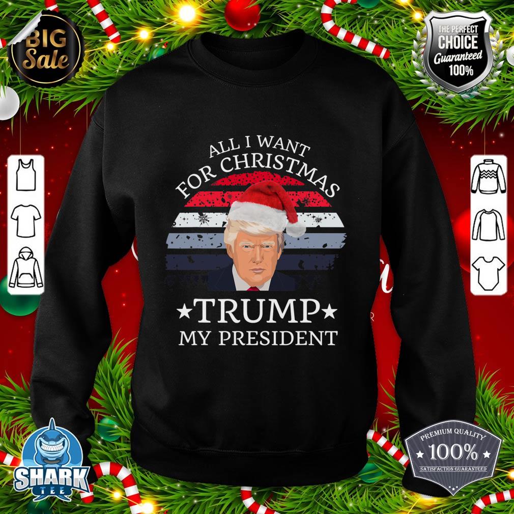 All I Want For Christmas Is trump my President trump sweatshirt